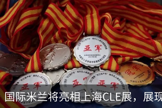 国际米兰将亮相上海CLE展，展现品牌新机遇